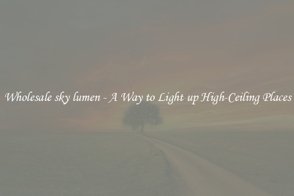 Wholesale sky lumen - A Way to Light up High-Ceiling Places