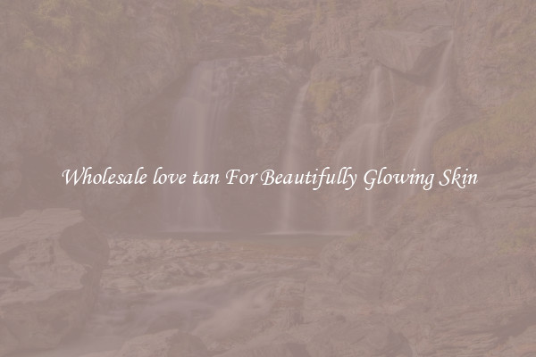 Wholesale love tan For Beautifully Glowing Skin