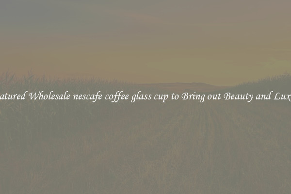 Featured Wholesale nescafe coffee glass cup to Bring out Beauty and Luxury