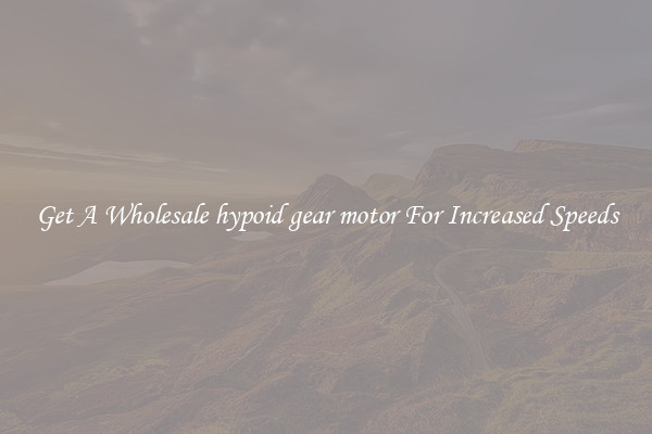 Get A Wholesale hypoid gear motor For Increased Speeds