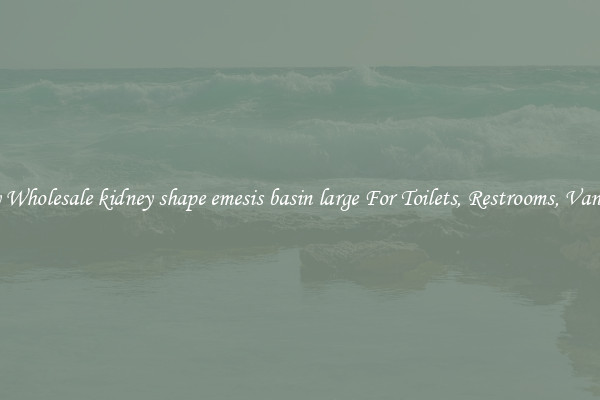Buy Wholesale kidney shape emesis basin large For Toilets, Restrooms, Vanities