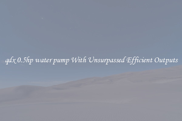 qdx 0.5hp water pump With Unsurpassed Efficient Outputs