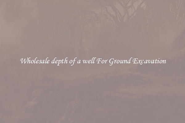 Wholesale depth of a well For Ground Excavation