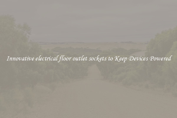Innovative electrical floor outlet sockets to Keep Devices Powered