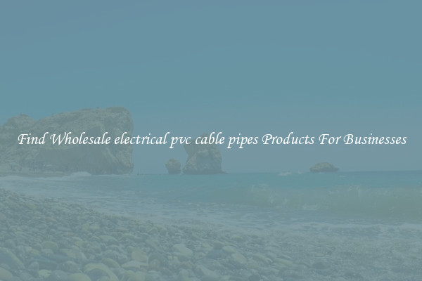 Find Wholesale electrical pvc cable pipes Products For Businesses