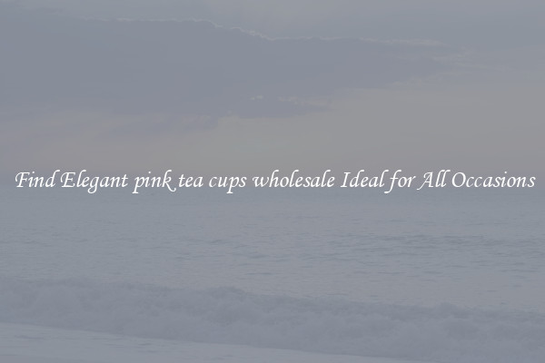 Find Elegant pink tea cups wholesale Ideal for All Occasions