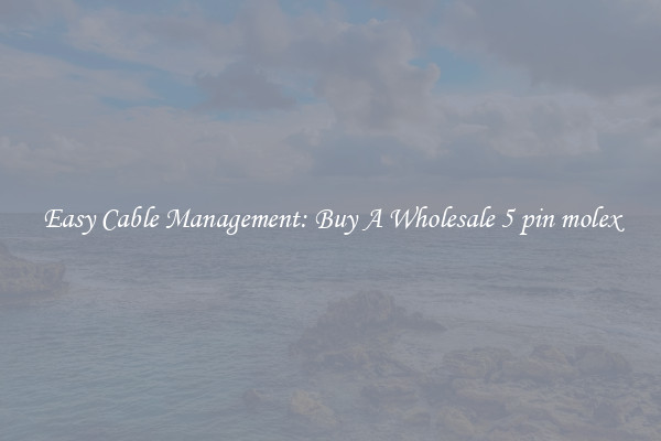 Easy Cable Management: Buy A Wholesale 5 pin molex