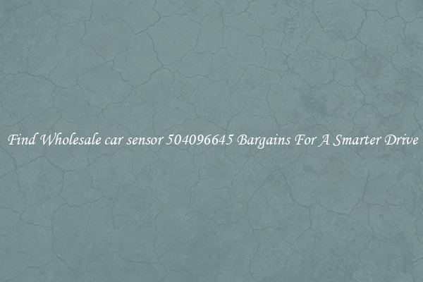 Find Wholesale car sensor 504096645 Bargains For A Smarter Drive