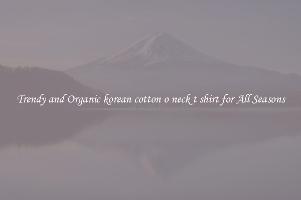 Trendy and Organic korean cotton o neck t shirt for All Seasons