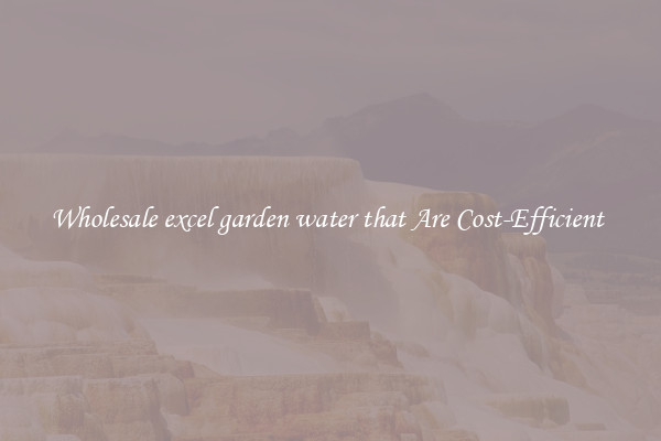 Wholesale excel garden water that Are Cost-Efficient 