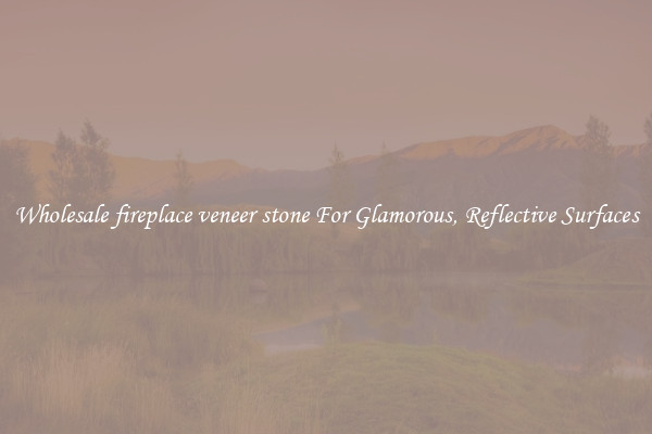 Wholesale fireplace veneer stone For Glamorous, Reflective Surfaces