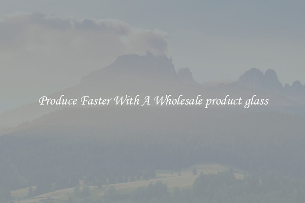 Produce Faster With A Wholesale product glass