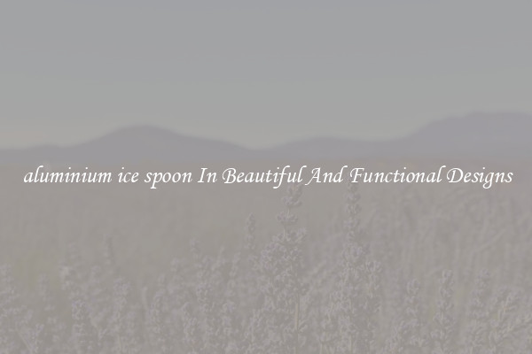 aluminium ice spoon In Beautiful And Functional Designs