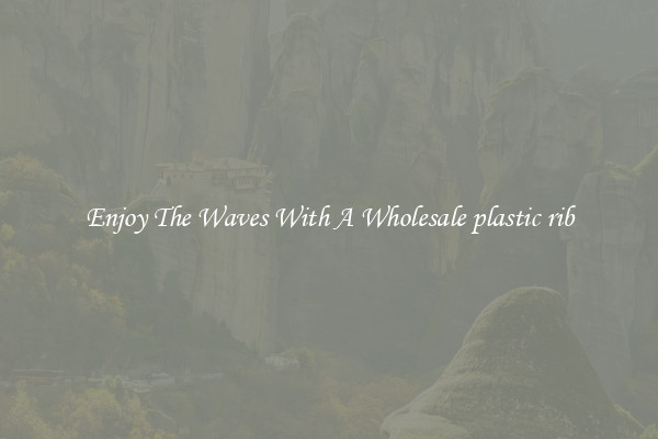 Enjoy The Waves With A Wholesale plastic rib