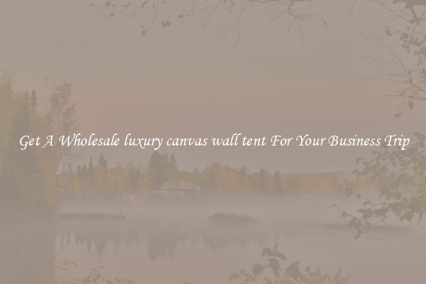 Get A Wholesale luxury canvas wall tent For Your Business Trip