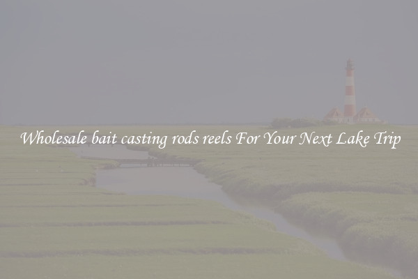 Wholesale bait casting rods reels For Your Next Lake Trip
