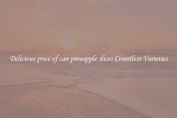 Delicious price of can pineapple slices Countless Varieties