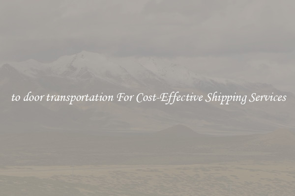 to door transportation For Cost-Effective Shipping Services