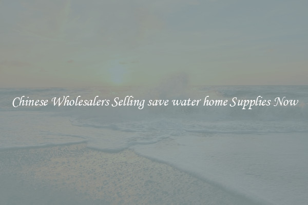 Chinese Wholesalers Selling save water home Supplies Now