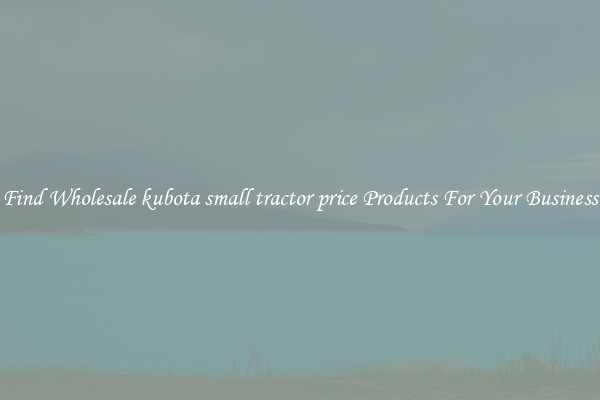 Find Wholesale kubota small tractor price Products For Your Business