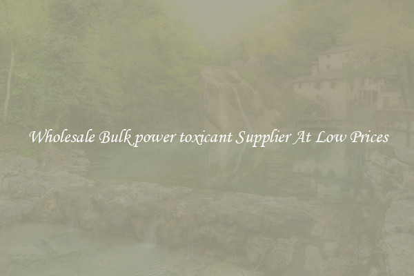 Wholesale Bulk power toxicant Supplier At Low Prices