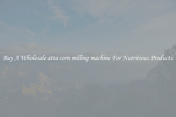 Buy A Wholesale atta corn milling machine For Nutritious Products.