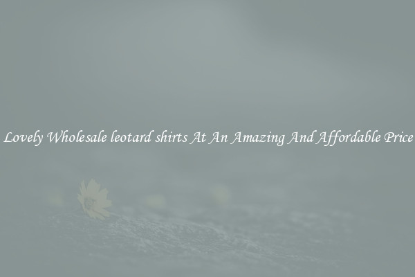 Lovely Wholesale leotard shirts At An Amazing And Affordable Price