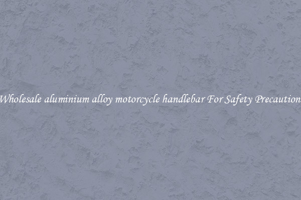 Wholesale aluminium alloy motorcycle handlebar For Safety Precautions