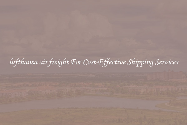 lufthansa air freight For Cost-Effective Shipping Services
