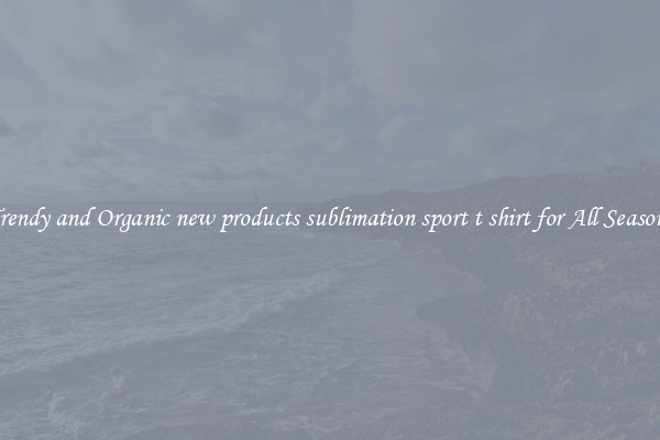 Trendy and Organic new products sublimation sport t shirt for All Seasons