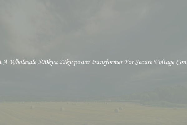 Get A Wholesale 500kva 22kv power transformer For Secure Voltage Control