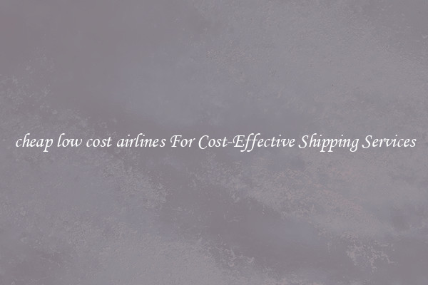 cheap low cost airlines For Cost-Effective Shipping Services
