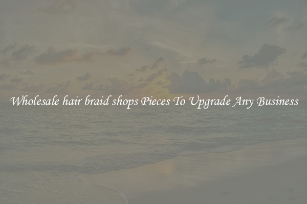 Wholesale hair braid shops Pieces To Upgrade Any Business