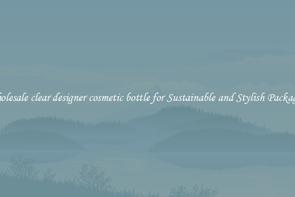 Wholesale clear designer cosmetic bottle for Sustainable and Stylish Packaging