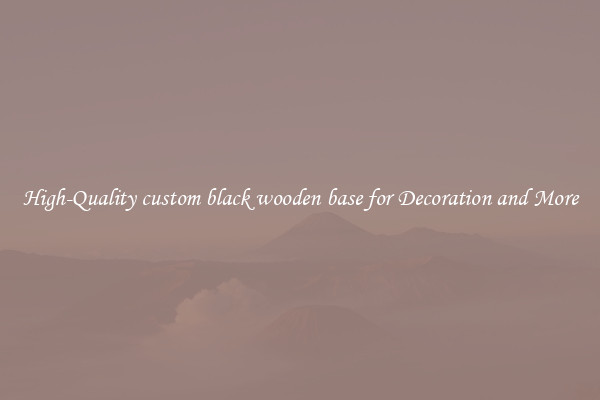 High-Quality custom black wooden base for Decoration and More
